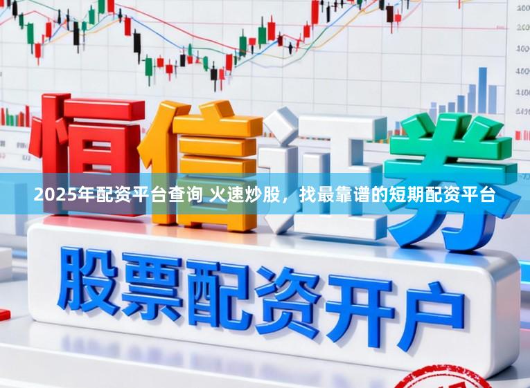 2025年配资平台查询 火速炒股，找最靠谱的短期配资平台
