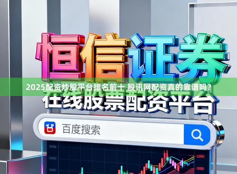 2025配资炒股平台排名前十 股讯网配资真的靠谱吗？