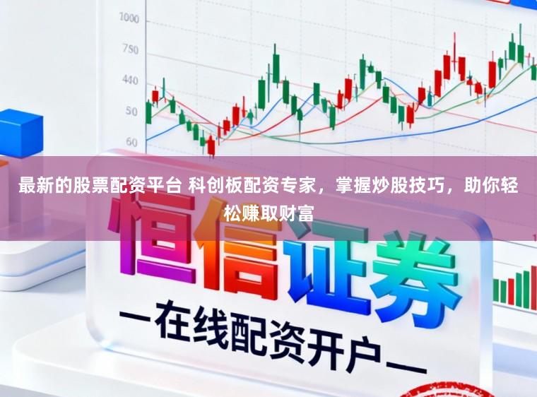 最新的股票配资平台 科创板配资专家，掌握炒股技巧，助你轻松赚取财富