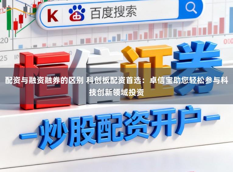 配资与融资融券的区别 科创板配资首选：卓信宝助您轻松参与科技创新领域投资