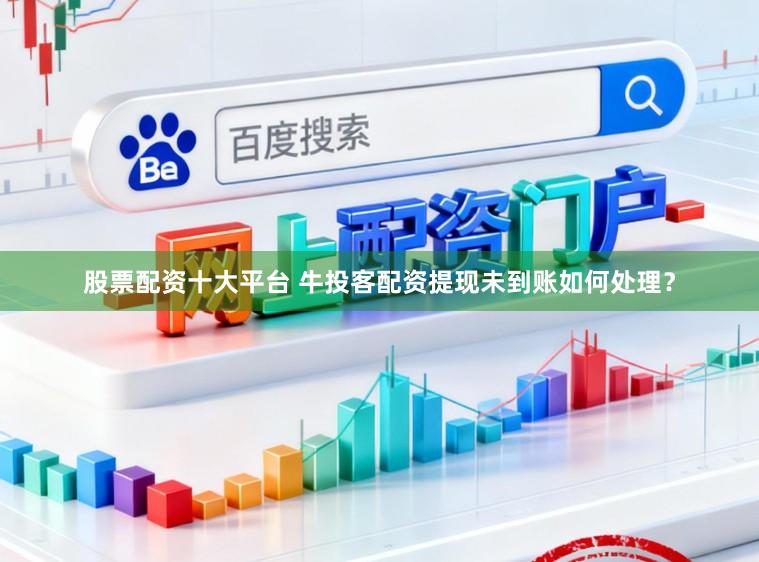 股票配资十大平台 牛投客配资提现未到账如何处理？