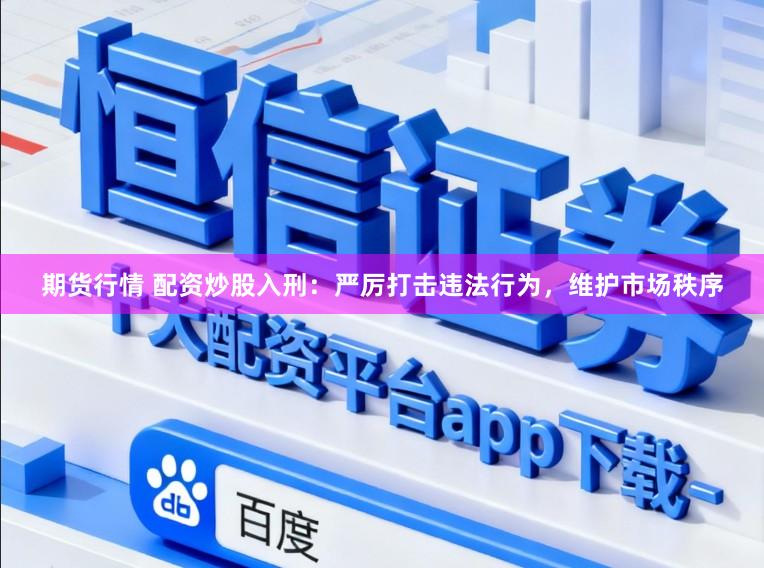 期货行情 配资炒股入刑：严厉打击违法行为，维护市场秩序