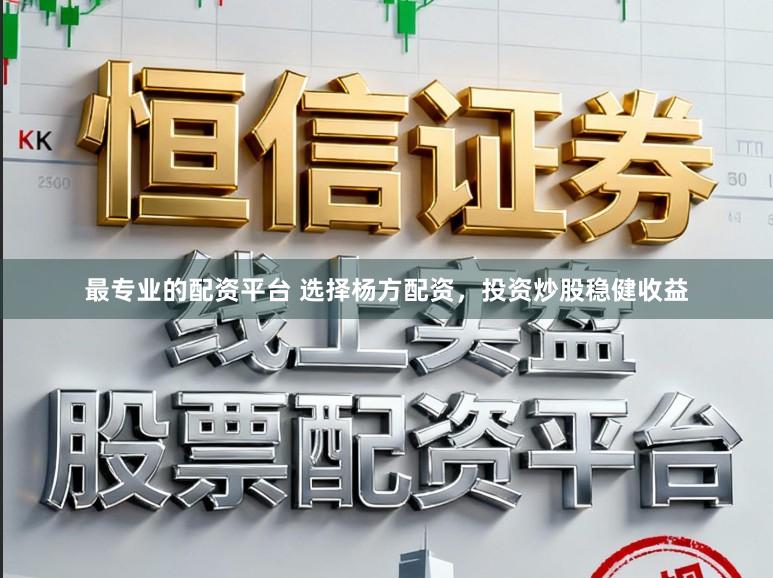 最专业的配资平台 选择杨方配资，投资炒股稳健收益