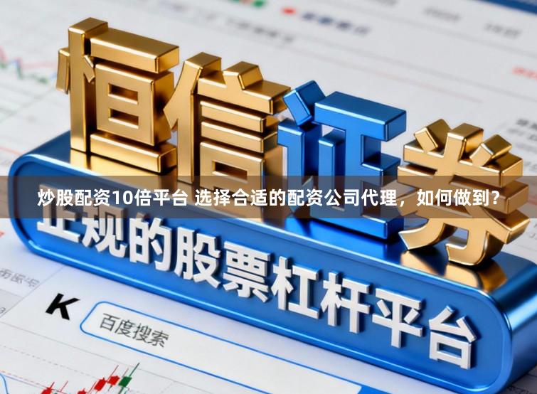 炒股配资10倍平台 选择合适的配资公司代理，如何做到？