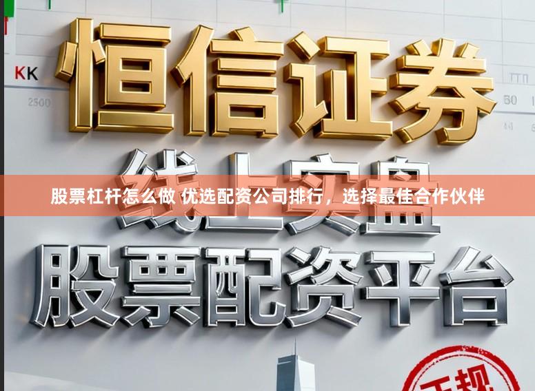 股票杠杆怎么做 优选配资公司排行,选择最佳合作伙伴