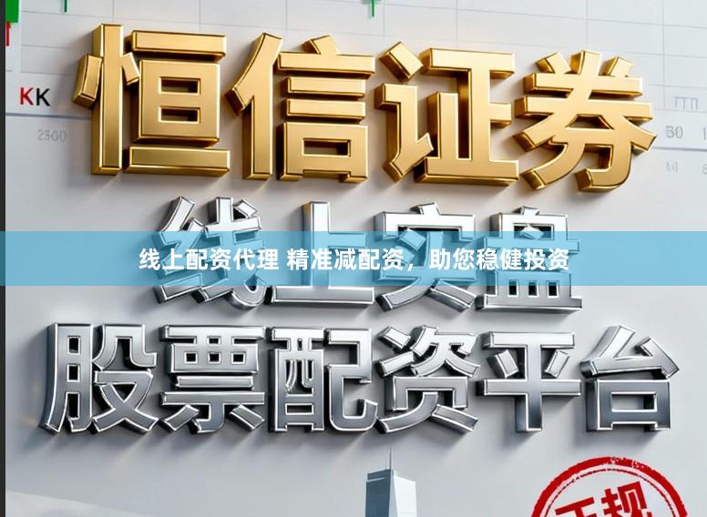 线上配资代理 精准减配资，助您稳健投资
