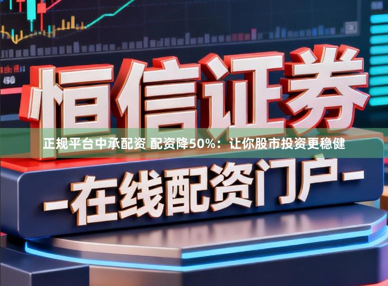 正规平台中承配资 配资降50%：让你股市投资更稳健