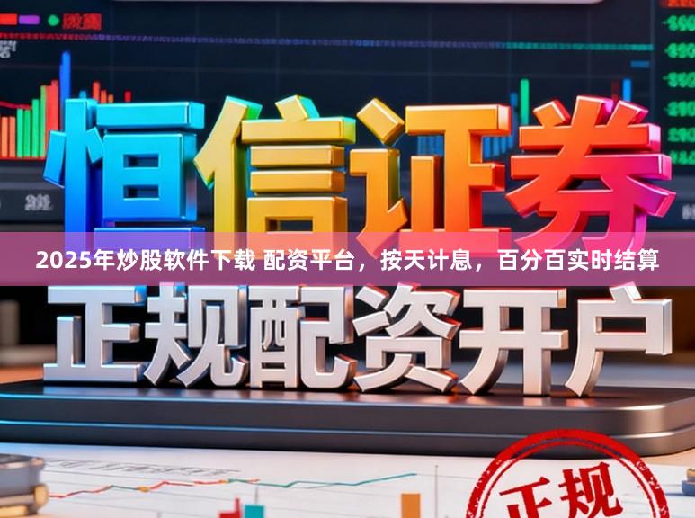 2025年炒股软件下载 配资平台，按天计息，百分百实时结算