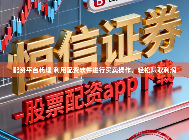 配资平台代理 利用配资软件进行买卖操作，轻松赚取利润