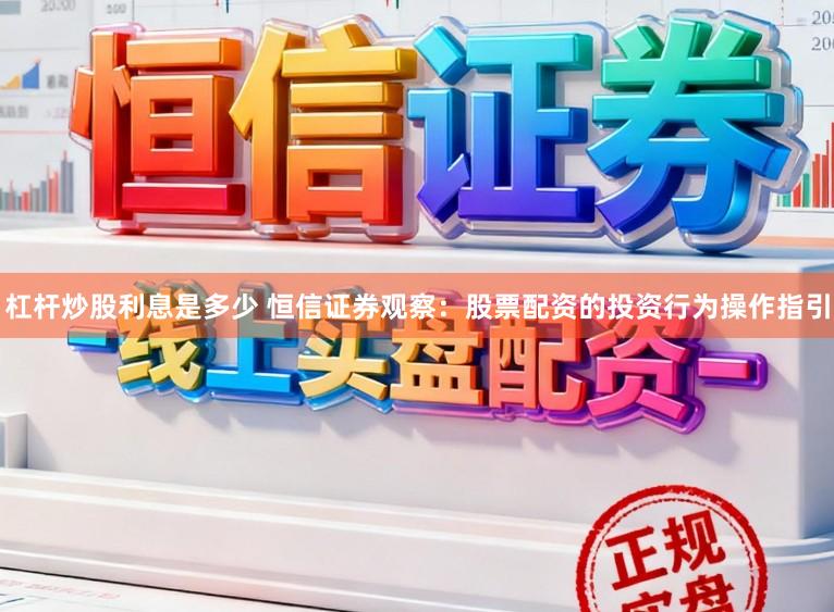 杠杆炒股利息是多少 恒信证券观察：股票配资的投资行为操作指引
