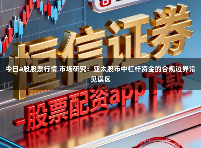 今日a股股票行情 市场研究：亚太股市中杠杆资金的合规边界常见误区