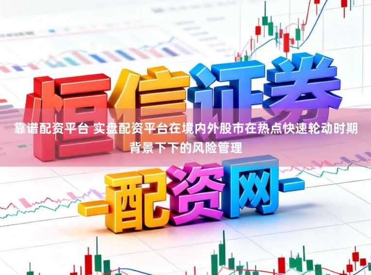 靠谱配资平台 实盘配资平台在境内外股市在热点快速轮动时期背景下下的风险管理