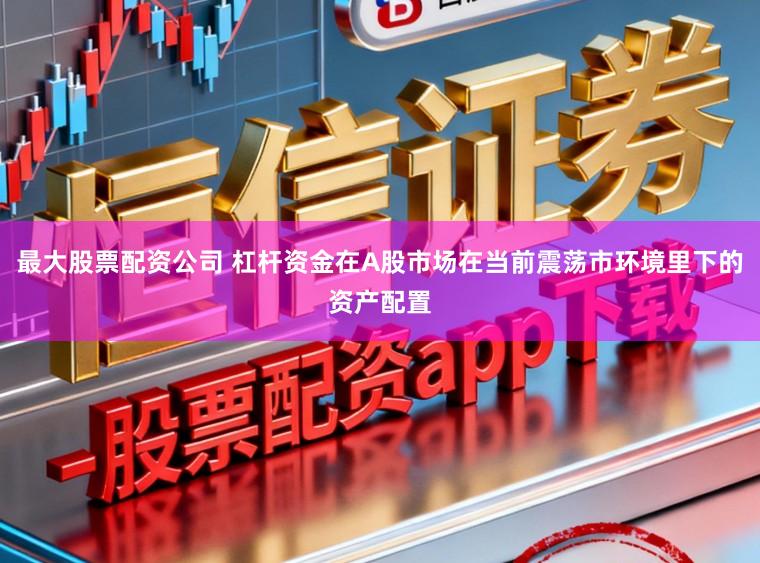 最大股票配资公司 杠杆资金在A股市场在当前震荡市环境里下的资产配置