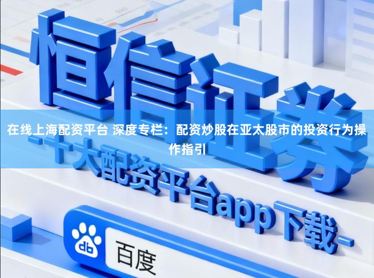 在线上海配资平台 深度专栏：配资炒股在亚太股市的投资行为操作指引