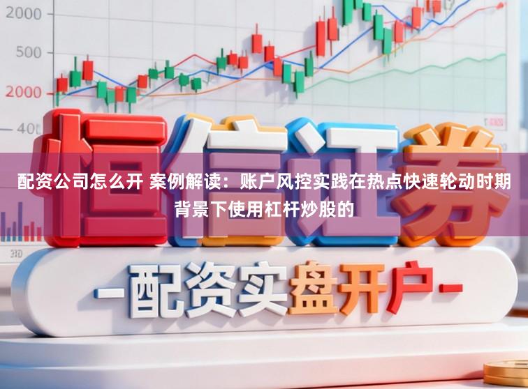 配资公司怎么开 案例解读：账户风控实践在热点快速轮动时期背景下使用杠杆炒股的