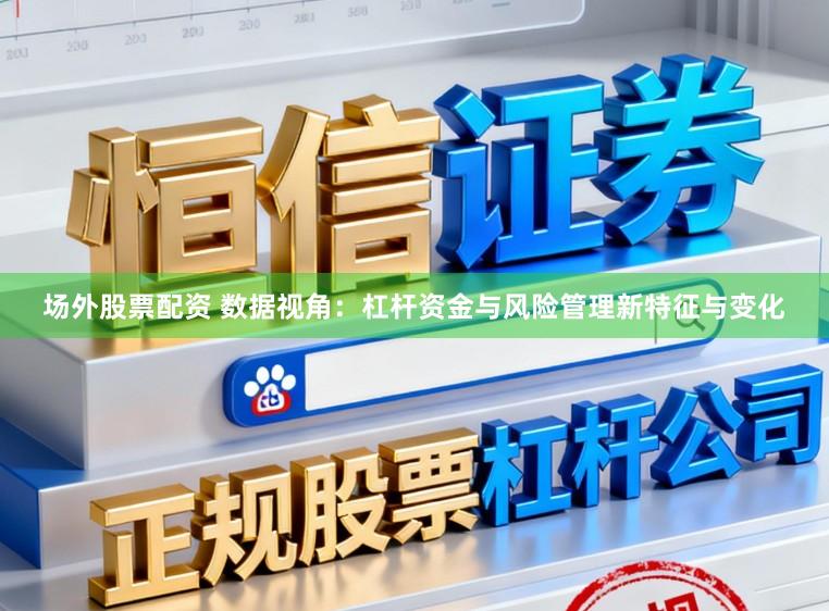 场外股票配资 数据视角：杠杆资金与风险管理新特征与变化