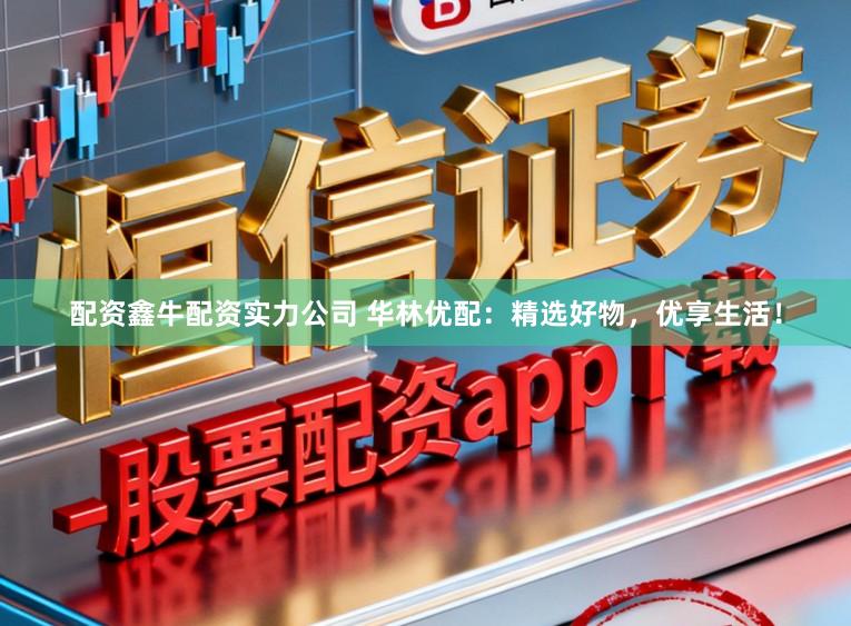 配资鑫牛配资实力公司 华林优配：精选好物，优享生活！