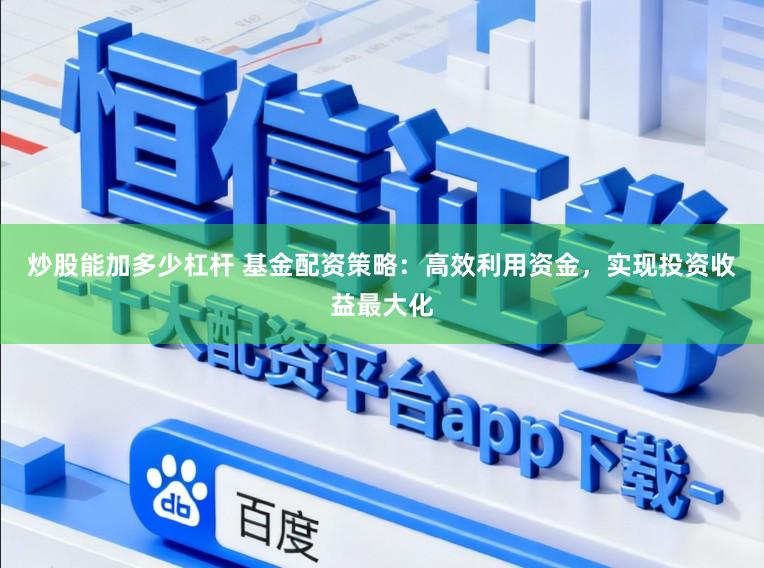 炒股能加多少杠杆 基金配资策略：高效利用资金，实现投资收益最大化