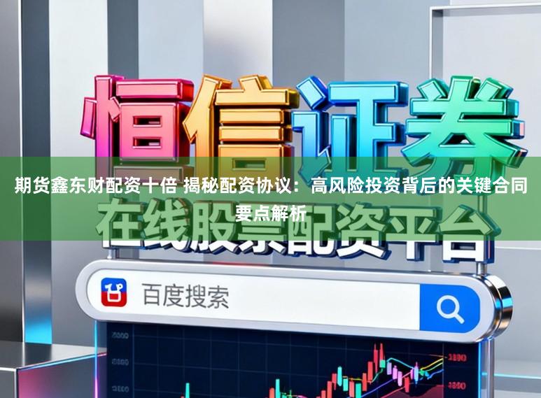 期货鑫东财配资十倍 揭秘配资协议：高风险投资背后的关键合同要点解析