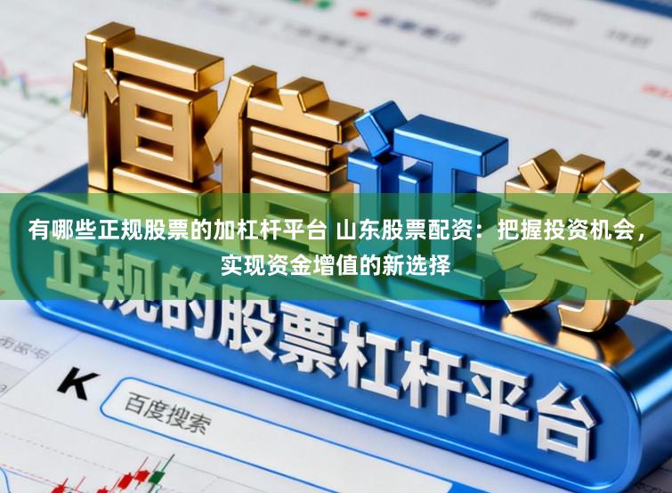 有哪些正规股票的加杠杆平台 山东股票配资：把握投资机会，实现资金增值的新选择