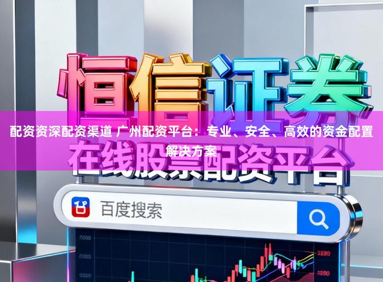 配资资深配资渠道 广州配资平台：专业、安全、高效的资金配置解决方案