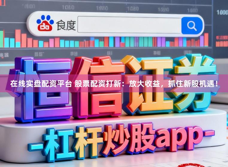 在线实盘配资平台 股票配资打新：放大收益，抓住新股机遇！