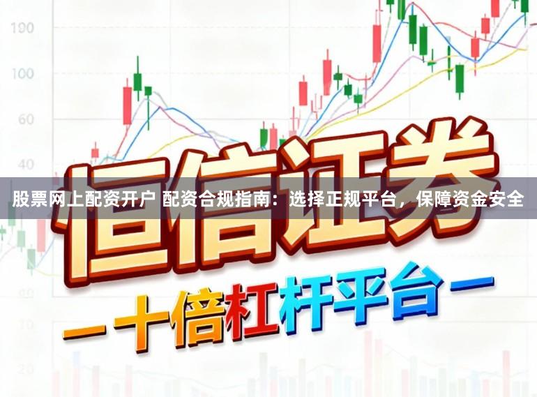股票网上配资开户 配资合规指南：选择正规平台，保障资金安全