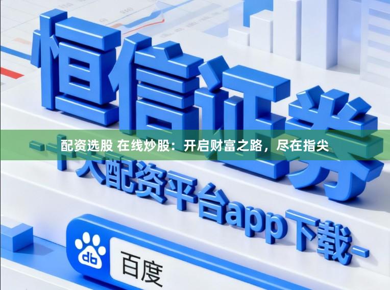 配资选股 在线炒股：开启财富之路，尽在指尖