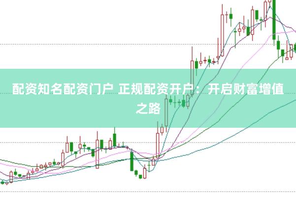 配资知名配资门户 正规配资开户：开启财富增值之路