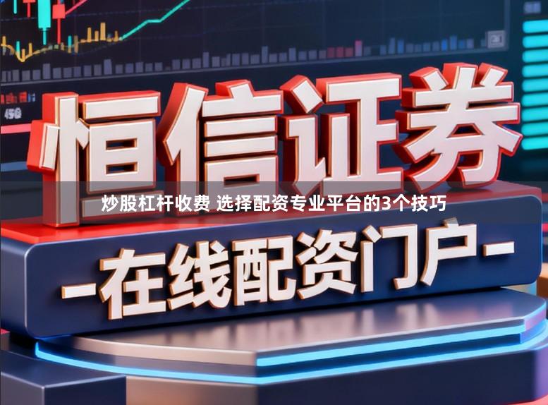 炒股杠杆收费 选择配资专业平台的3个技巧