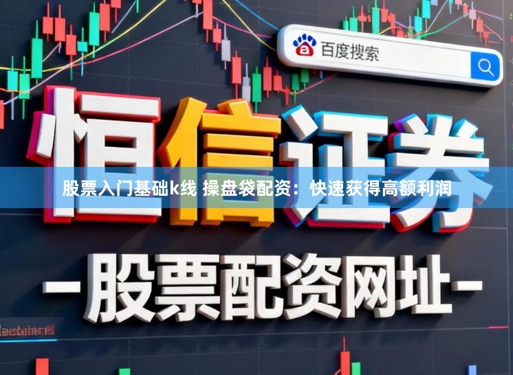 股票入门基础k线 操盘袋配资：快速获得高额利润
