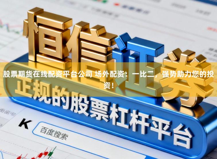 股票期货在线配资平台公司 场外配资：一比二，强势助力您的投资！