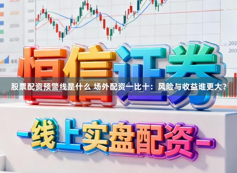 股票配资预警线是什么 场外配资一比十：风险与收益谁更大？