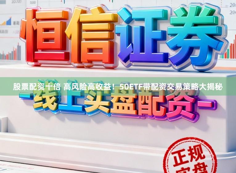 股票配资十倍 高风险高收益！50ETF带配资交易策略大揭秘