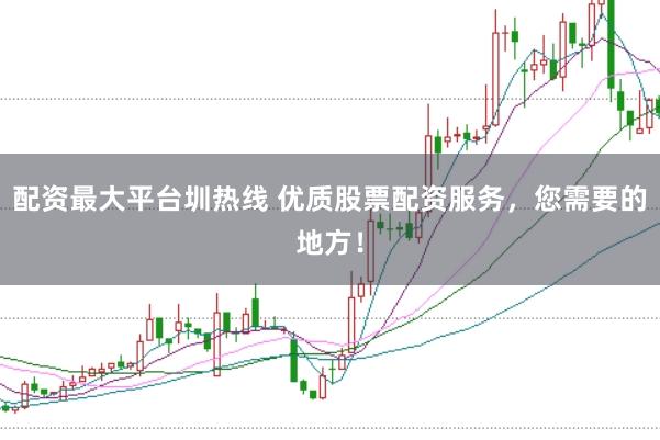 配资最大平台圳热线 优质股票配资服务，您需要的地方！