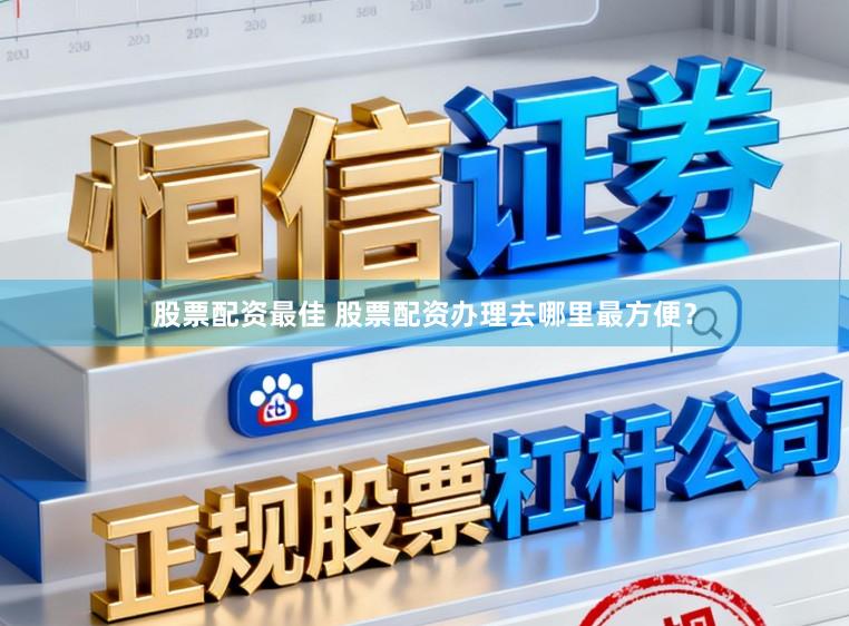 股票配资最佳 股票配资办理去哪里最方便？
