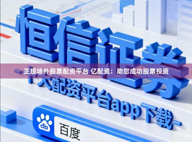正规场外股票配资平台 亿配资：助您成功股票投资