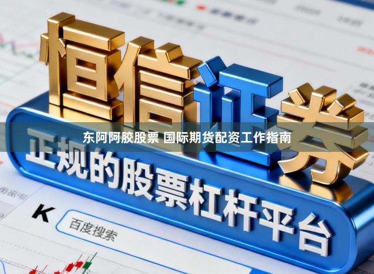 东阿阿胶股票 国际期货配资工作指南