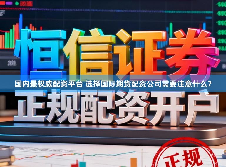 国内最权威配资平台 选择国际期货配资公司需要注意什么？