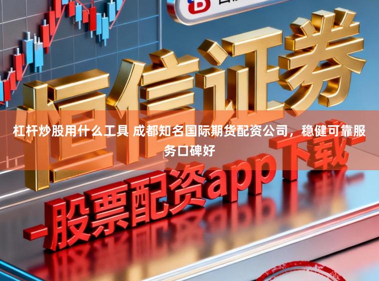 杠杆炒股用什么工具 成都知名国际期货配资公司，稳健可靠服务口碑好