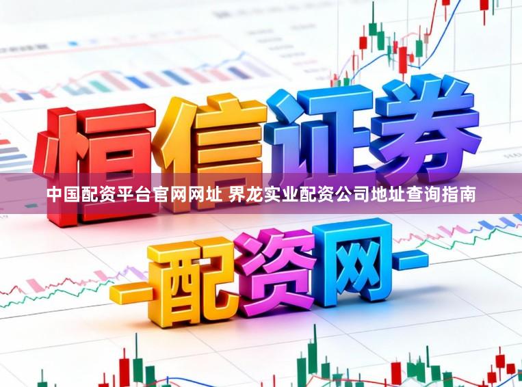 中国配资平台官网网址 界龙实业配资公司地址查询指南