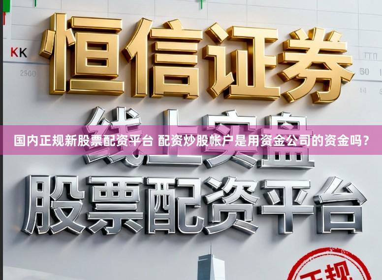 国内正规新股票配资平台 配资炒股帐户是用资金公司的资金吗？