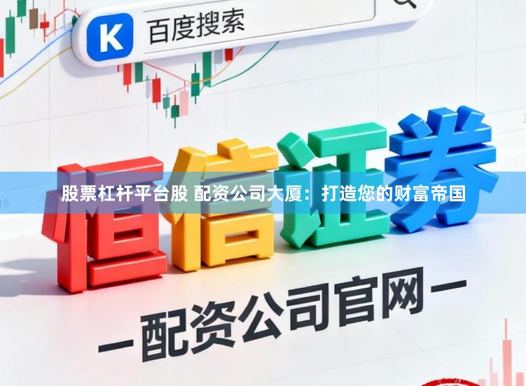 股票杠杆平台股 配资公司大厦：打造您的财富帝国