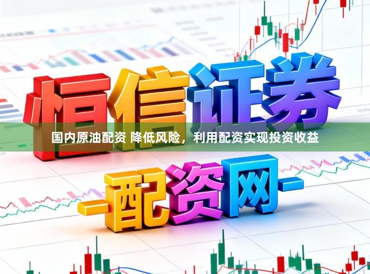 国内原油配资 降低风险，利用配资实现投资收益
