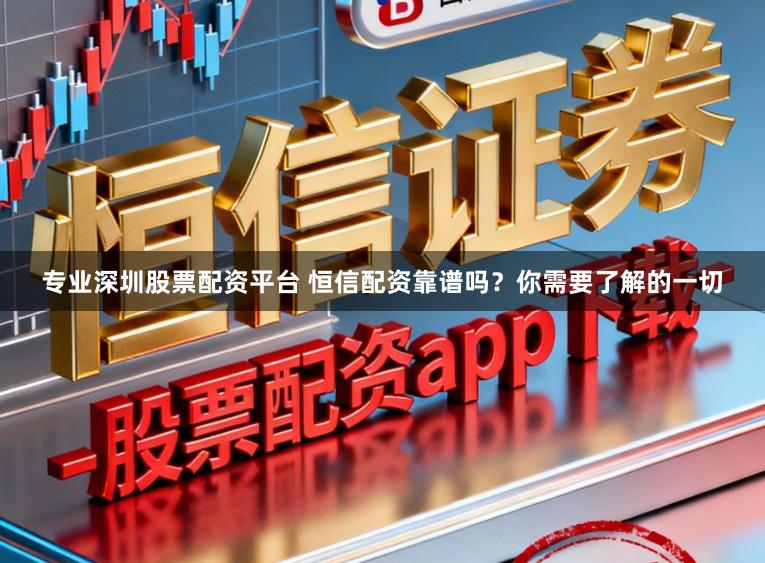 专业深圳股票配资平台 恒信配资靠谱吗?你需要了解的一切