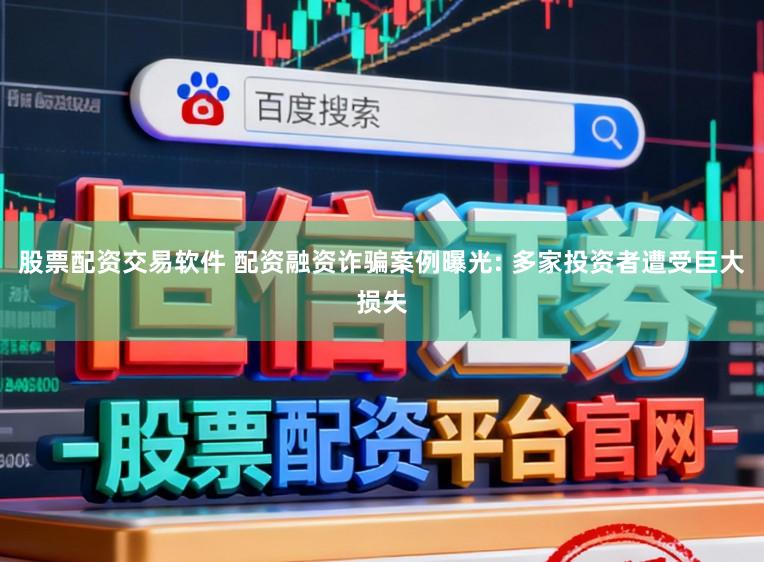 股票配资交易软件 配资融资诈骗案例曝光: 多家投资者遭受巨大损失