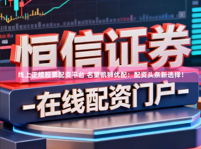 线上正规股票配资平台 名望凯狮优配：配资头条新选择！