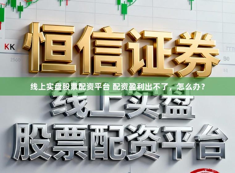 线上实盘股票配资平台 配资盈利出不了，怎么办？