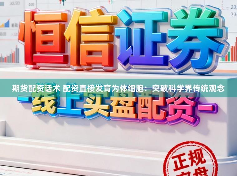 期货配资话术 配资直接发育为体细胞：突破科学界传统观念