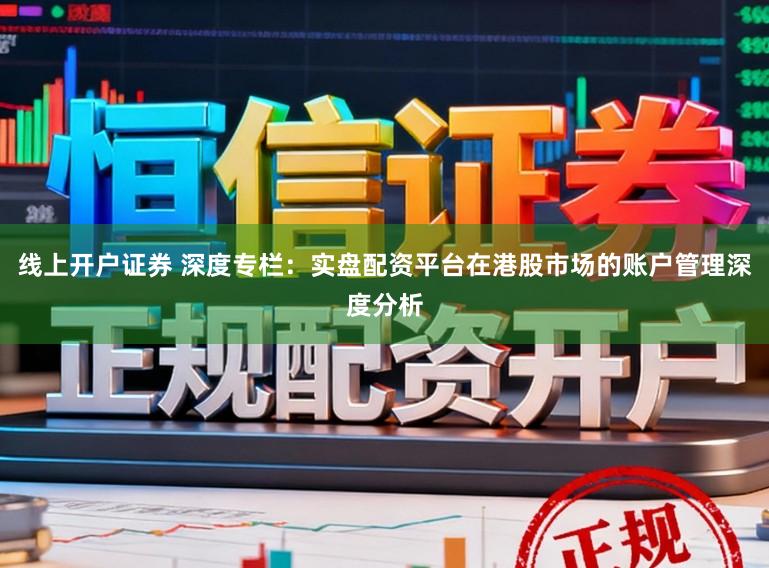 线上开户证券 深度专栏：实盘配资平台在港股市场的账户管理深度分析